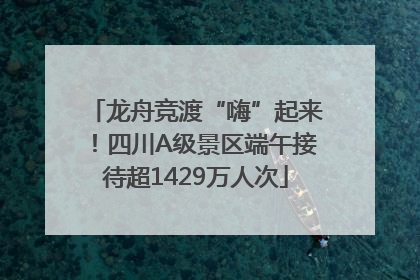 龙舟竞渡“嗨”起来！四川A级景区端午接待超1429万人次