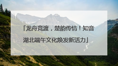 龙舟竞渡，楚韵传情！知音湖北端午文化焕发新活力
