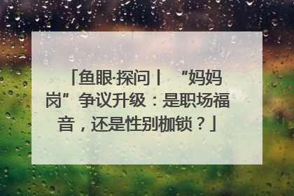 鱼眼·探问丨 “妈妈岗”争议升级：是职场福音，还是性别枷锁？