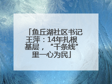 鱼丘湖社区书记王萍：14年扎根基层，“千条线”里一心为民