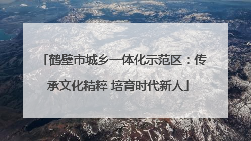 鹤壁市城乡一体化示范区：传承文化精粹 培育时代新人