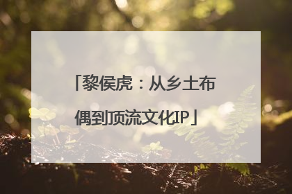 黎侯虎：从乡土布偶到顶流文化IP