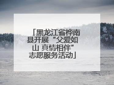 黑龙江省桦南县开展“父爱如山 真情相伴”志愿服务活动