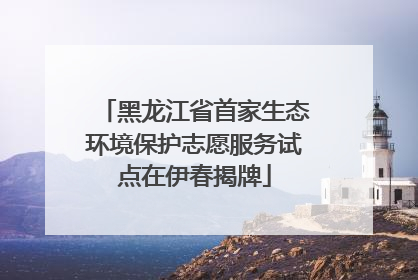 黑龙江省首家生态环境保护志愿服务试点在伊春揭牌