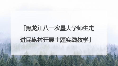 黑龙江八一农垦大学师生走进民族村开展主题实践教学