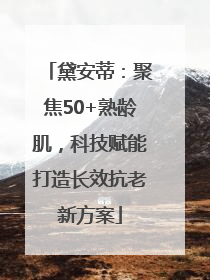 黛安蒂：聚焦50+熟龄肌，科技赋能打造长效抗老新方案