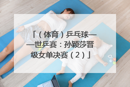 （体育）乒乓球——世乒赛：孙颖莎晋级女单决赛（2）