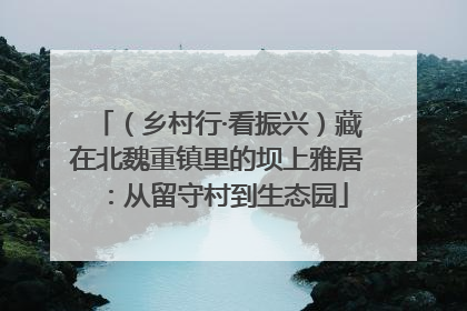 （乡村行·看振兴）藏在北魏重镇里的坝上雅居：从留守村到生态园