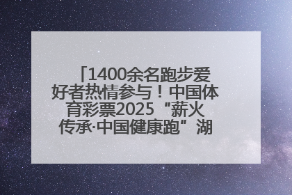 1400余名跑步爱好者热情参与！中国体育彩票2025“薪火传承·中国健康跑”湖南靖州站激情开赛