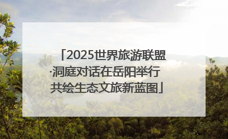 2025世界旅游联盟·洞庭对话在岳阳举行 共绘生态文旅新蓝图
