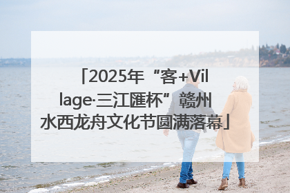 2025年“客+Village·三江匯杯”赣州水西龙舟文化节圆满落幕
