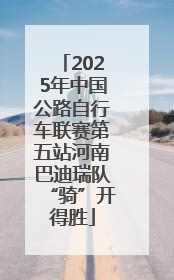 2025年中国公路自行车联赛第五站河南巴迪瑞队“骑”开得胜