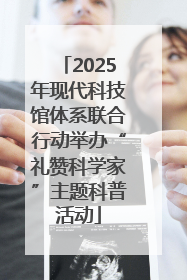 2025年现代科技馆体系联合行动举办“礼赞科学家”主题科普活动
