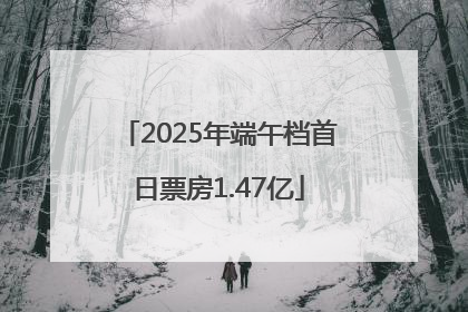 2025年端午档首日票房1.47亿