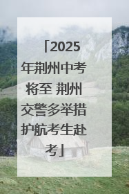 2025年荆州中考将至 荆州交警多举措护航考生赴考