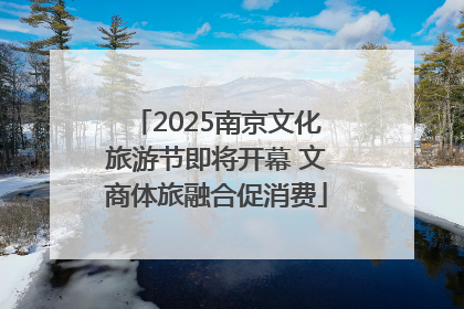 2025南京文化旅游节即将开幕 文商体旅融合促消费