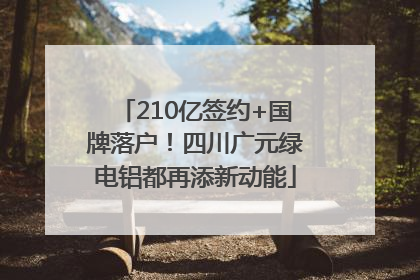 210亿签约+国牌落户！四川广元绿电铝都再添新动能