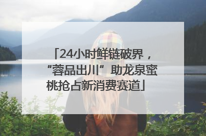 24小时鲜链破界，“蓉品出川”助龙泉蜜桃抢占新消费赛道