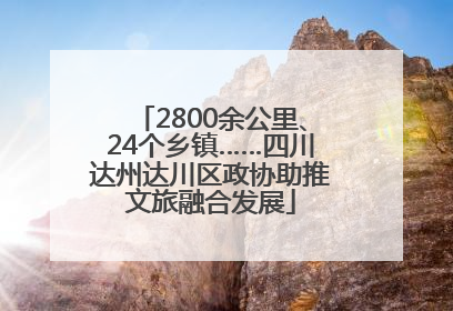 2800余公里、24个乡镇……四川达州达川区政协助推文旅融合发展