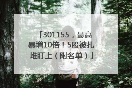 301155，最高暴增10倍！5股被扎堆盯上（附名单）