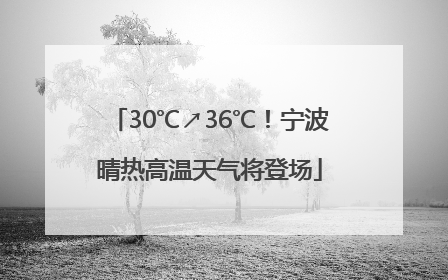 30℃↗36℃！宁波晴热高温天气将登场