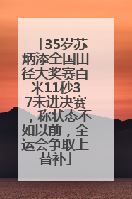 35岁苏炳添全国田径大奖赛百米11秒37未进决赛，称状态不如以前，全运会争取上替补
