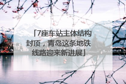 7座车站主体结构封顶，青岛这条地铁线路迎来新进展