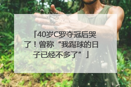 40岁C罗夺冠后哭了！曾称“我踢球的日子已经不多了”