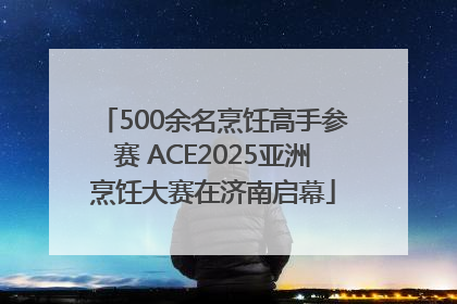 500余名烹饪高手参赛 ACE2025亚洲烹饪大赛在济南启幕