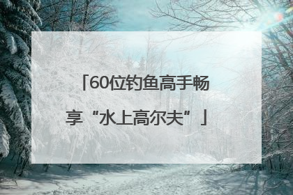 60位钓鱼高手畅享“水上高尔夫”