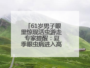 61岁男子眼里惊现活虫游走 专家提醒：夏季眼虫病进入高发期注意防护