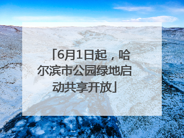 6月1日起，哈尔滨市公园绿地启动共享开放