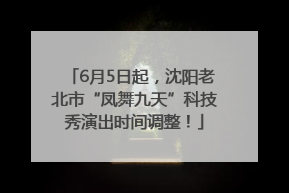 6月5日起，沈阳老北市“凤舞九天”科技秀演出时间调整！
