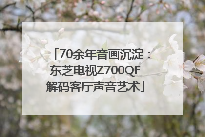 70余年音画沉淀：东芝电视Z700QF解码客厅声音艺术