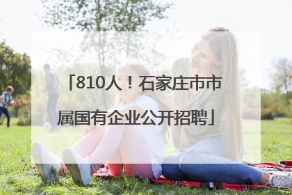 810人！石家庄市市属国有企业公开招聘