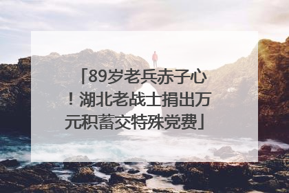 89岁老兵赤子心！湖北老战士捐出万元积蓄交特殊党费