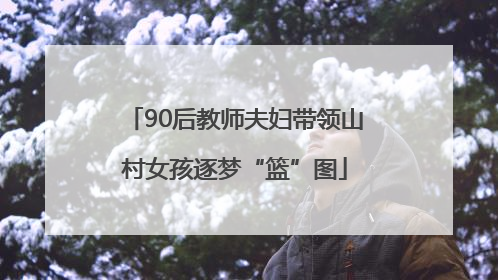 90后教师夫妇带领山村女孩逐梦“篮”图