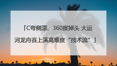 C弯侧漂、360度掉头 大运河龙舟赛上演高难度“技术流”