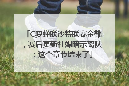 C罗蝉联沙特联赛金靴，赛后更新社媒暗示离队：这个章节结束了