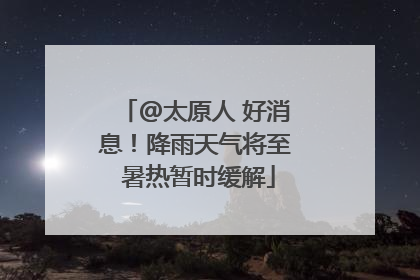 @太原人 好消息！降雨天气将至 暑热暂时缓解