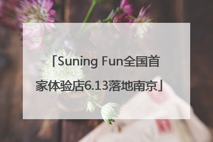 Suning Fun全国首家体验店6.13落地南京
